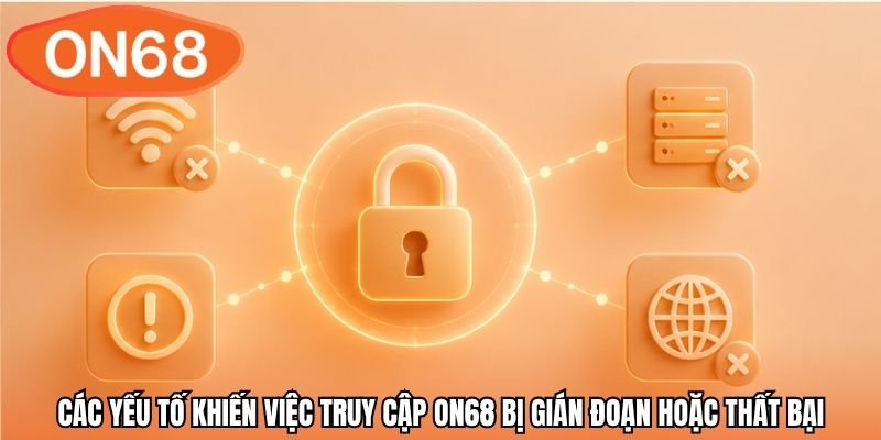 Các yếu tố khiến việc truy cập ON68 bị gián đoạn hoặc thất bại