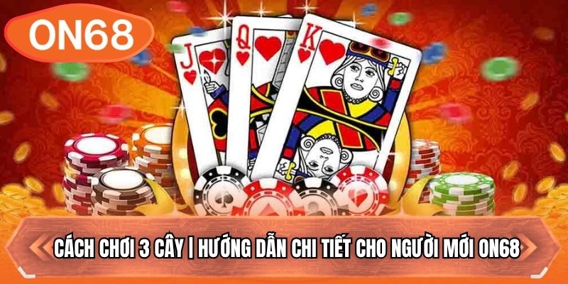 Cách Chơi 3 Cây | Hướng Dẫn Chi Tiết Cho Người Mới ON68