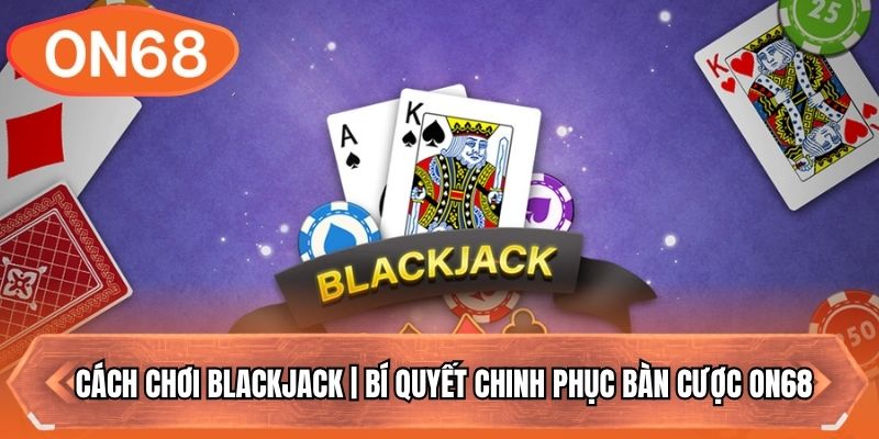 Cách Chơi Blackjack | Bí Quyết Chinh Phục Bàn Cược ON68