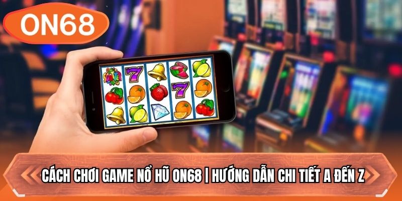 Cách Chơi Game Nổ Hũ ON68 | Hướng Dẫn Chi Tiết A Đến Z