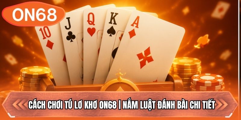 Cách Chơi Tú Lơ Khơ ON68 | Nắm Luật Đánh Bài Chi Tiết