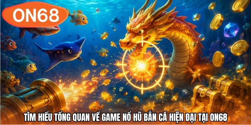 Tìm hiểu tổng quan về game nổ hũ bắn cá hiện đại tại ON68